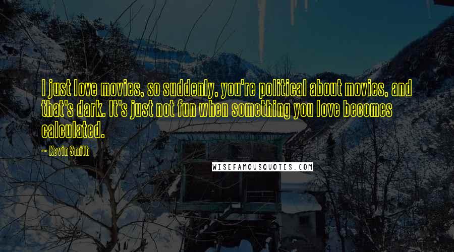 Kevin Smith Quotes: I just love movies, so suddenly, you're political about movies, and that's dark. It's just not fun when something you love becomes calculated.