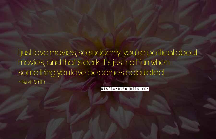 Kevin Smith Quotes: I just love movies, so suddenly, you're political about movies, and that's dark. It's just not fun when something you love becomes calculated.