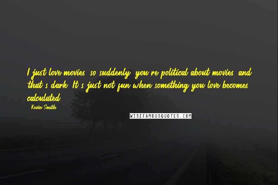 Kevin Smith Quotes: I just love movies, so suddenly, you're political about movies, and that's dark. It's just not fun when something you love becomes calculated.