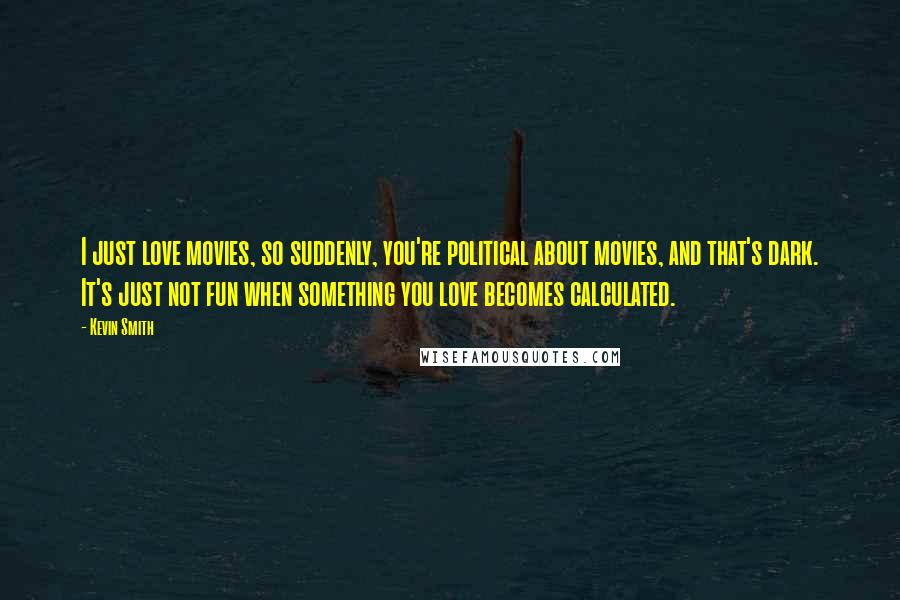 Kevin Smith Quotes: I just love movies, so suddenly, you're political about movies, and that's dark. It's just not fun when something you love becomes calculated.