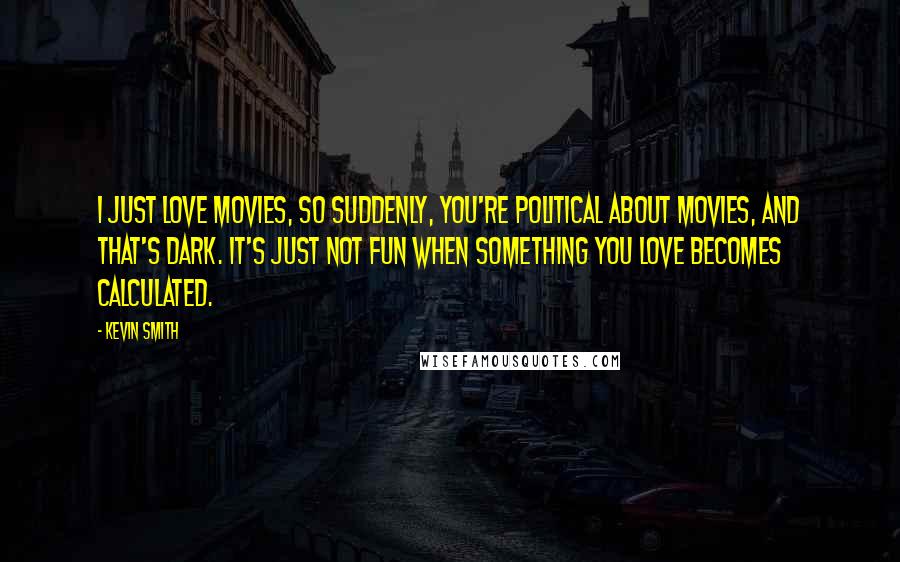 Kevin Smith Quotes: I just love movies, so suddenly, you're political about movies, and that's dark. It's just not fun when something you love becomes calculated.