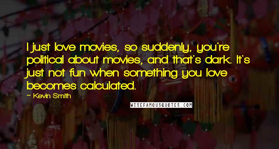 Kevin Smith Quotes: I just love movies, so suddenly, you're political about movies, and that's dark. It's just not fun when something you love becomes calculated.