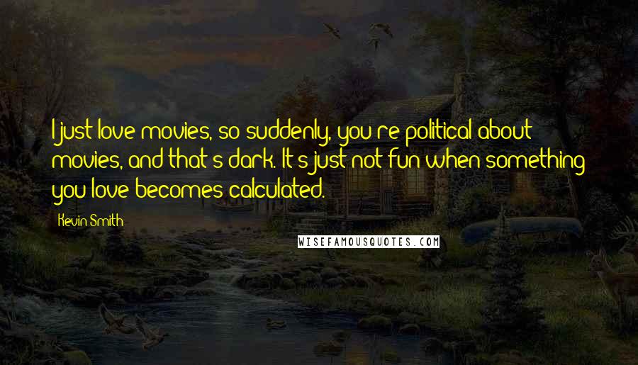 Kevin Smith Quotes: I just love movies, so suddenly, you're political about movies, and that's dark. It's just not fun when something you love becomes calculated.