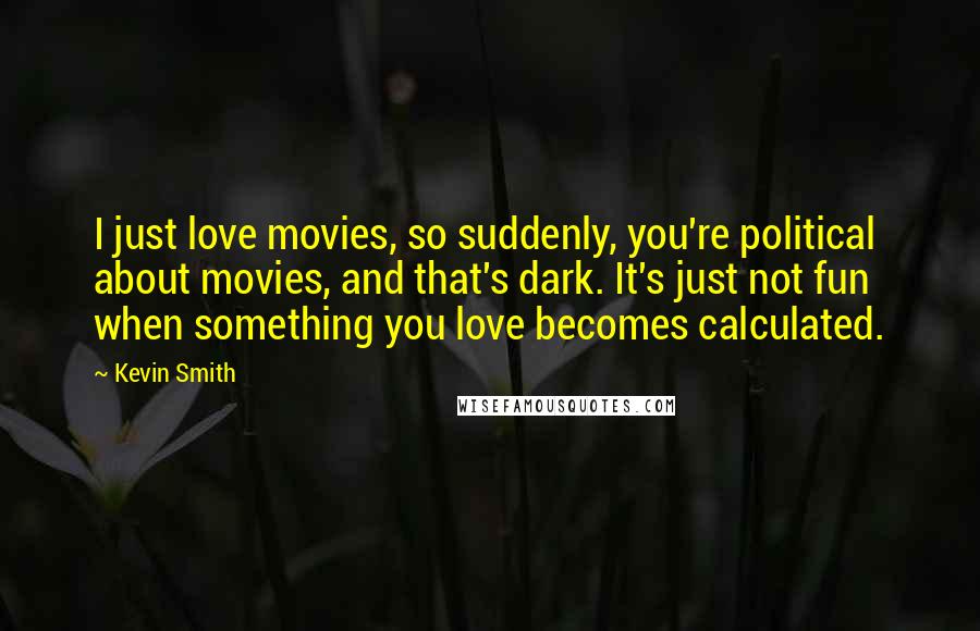 Kevin Smith Quotes: I just love movies, so suddenly, you're political about movies, and that's dark. It's just not fun when something you love becomes calculated.