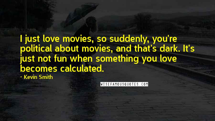 Kevin Smith Quotes: I just love movies, so suddenly, you're political about movies, and that's dark. It's just not fun when something you love becomes calculated.