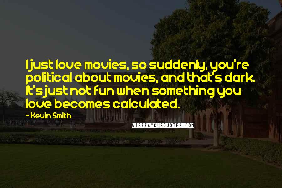 Kevin Smith Quotes: I just love movies, so suddenly, you're political about movies, and that's dark. It's just not fun when something you love becomes calculated.