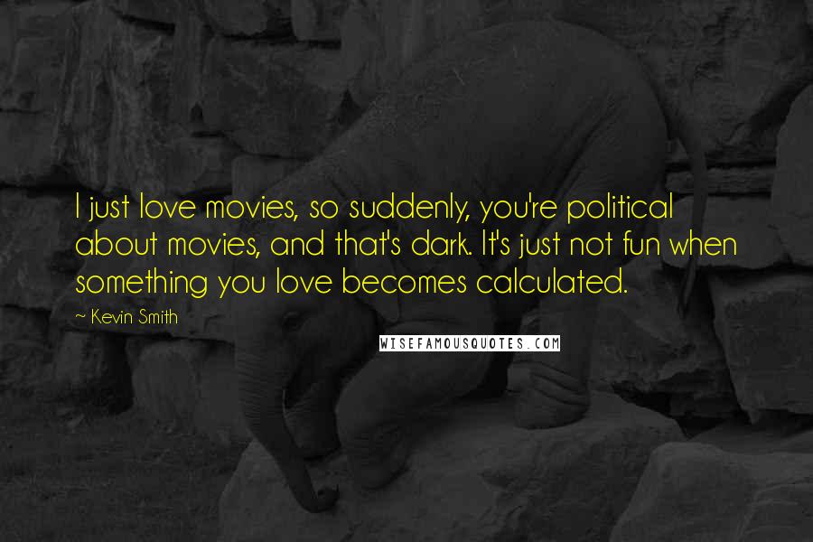 Kevin Smith Quotes: I just love movies, so suddenly, you're political about movies, and that's dark. It's just not fun when something you love becomes calculated.