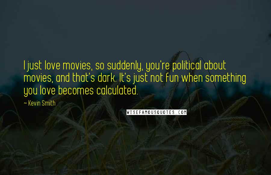 Kevin Smith Quotes: I just love movies, so suddenly, you're political about movies, and that's dark. It's just not fun when something you love becomes calculated.