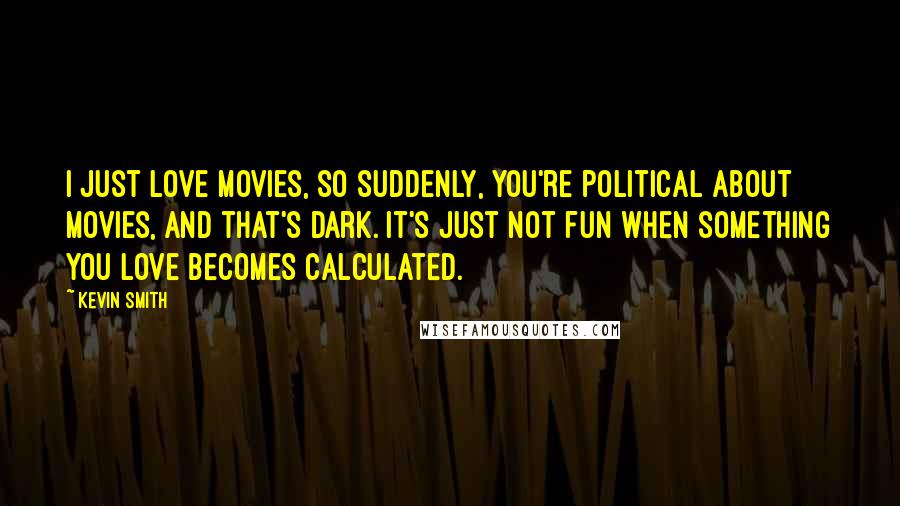 Kevin Smith Quotes: I just love movies, so suddenly, you're political about movies, and that's dark. It's just not fun when something you love becomes calculated.