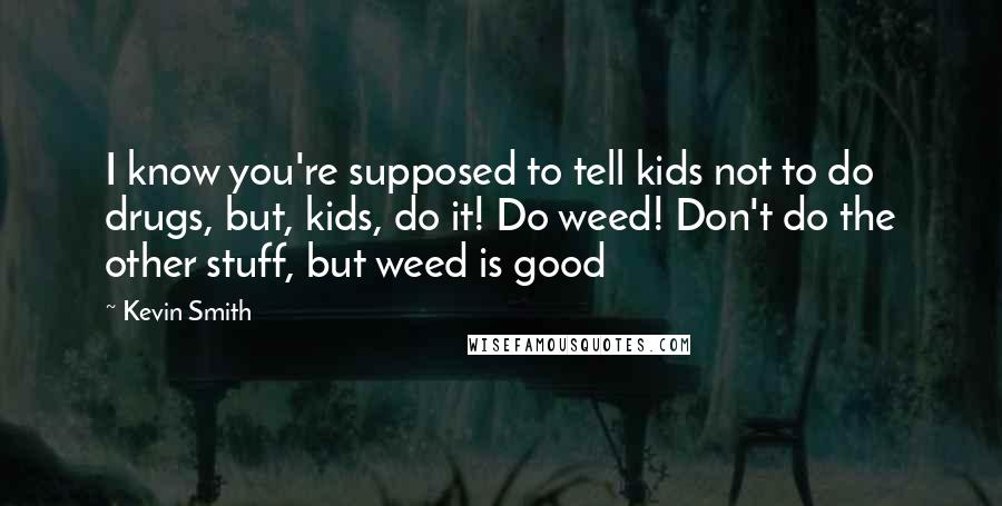 Kevin Smith Quotes: I know you're supposed to tell kids not to do drugs, but, kids, do it! Do weed! Don't do the other stuff, but weed is good