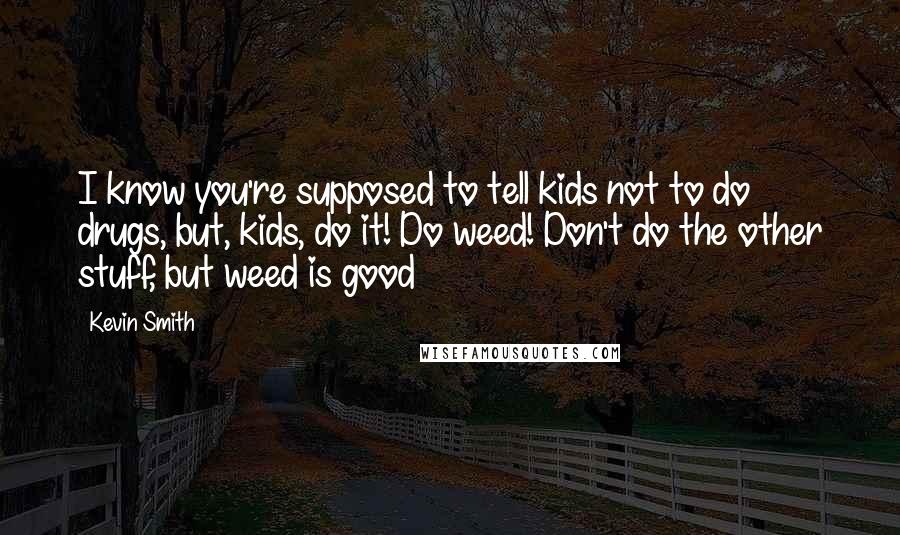 Kevin Smith Quotes: I know you're supposed to tell kids not to do drugs, but, kids, do it! Do weed! Don't do the other stuff, but weed is good