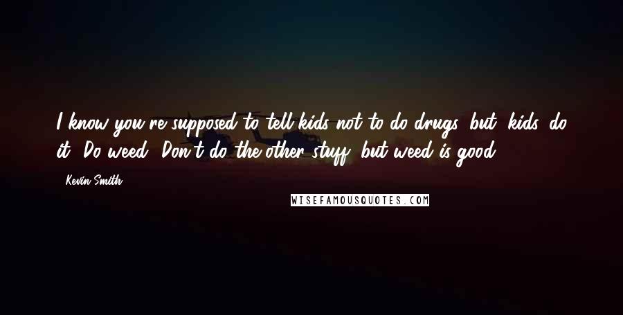 Kevin Smith Quotes: I know you're supposed to tell kids not to do drugs, but, kids, do it! Do weed! Don't do the other stuff, but weed is good