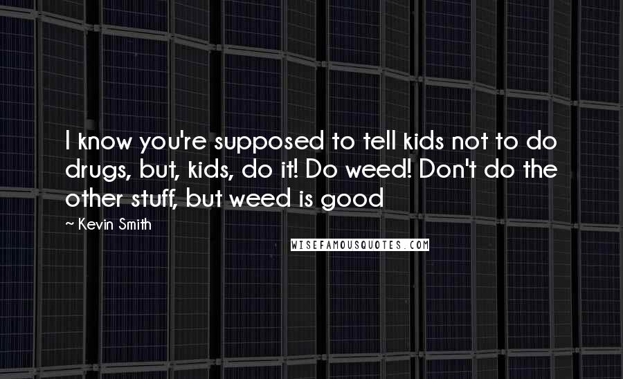 Kevin Smith Quotes: I know you're supposed to tell kids not to do drugs, but, kids, do it! Do weed! Don't do the other stuff, but weed is good