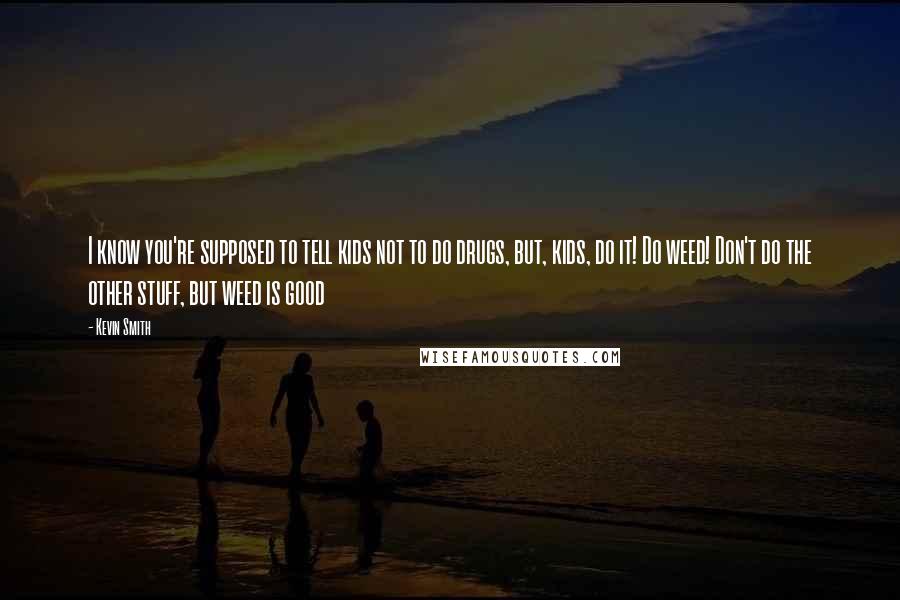 Kevin Smith Quotes: I know you're supposed to tell kids not to do drugs, but, kids, do it! Do weed! Don't do the other stuff, but weed is good