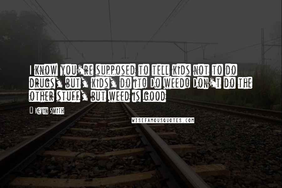 Kevin Smith Quotes: I know you're supposed to tell kids not to do drugs, but, kids, do it! Do weed! Don't do the other stuff, but weed is good