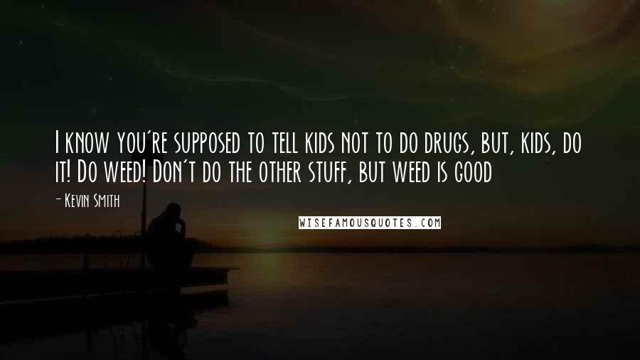 Kevin Smith Quotes: I know you're supposed to tell kids not to do drugs, but, kids, do it! Do weed! Don't do the other stuff, but weed is good