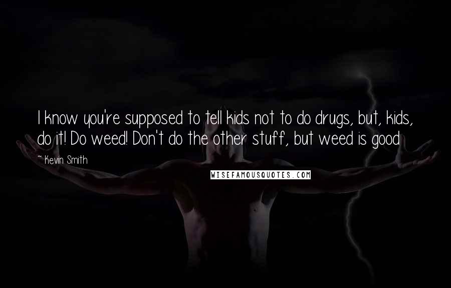 Kevin Smith Quotes: I know you're supposed to tell kids not to do drugs, but, kids, do it! Do weed! Don't do the other stuff, but weed is good