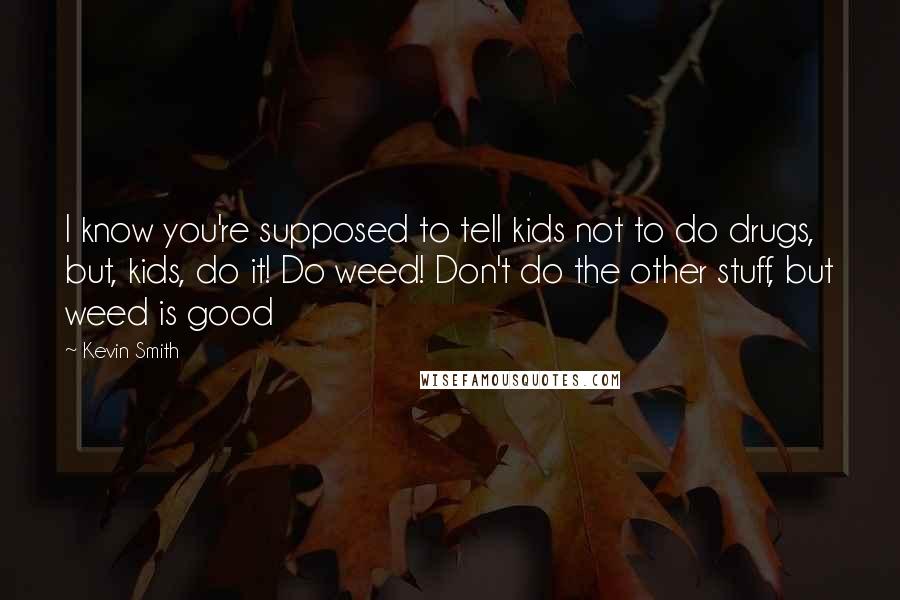 Kevin Smith Quotes: I know you're supposed to tell kids not to do drugs, but, kids, do it! Do weed! Don't do the other stuff, but weed is good