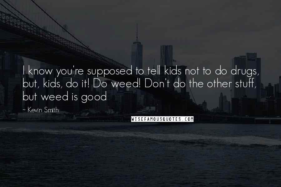 Kevin Smith Quotes: I know you're supposed to tell kids not to do drugs, but, kids, do it! Do weed! Don't do the other stuff, but weed is good