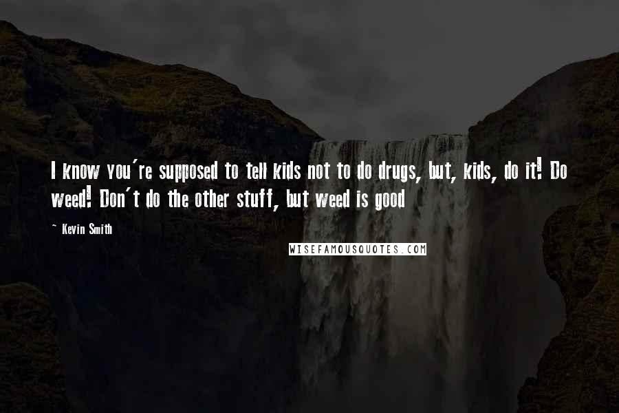 Kevin Smith Quotes: I know you're supposed to tell kids not to do drugs, but, kids, do it! Do weed! Don't do the other stuff, but weed is good