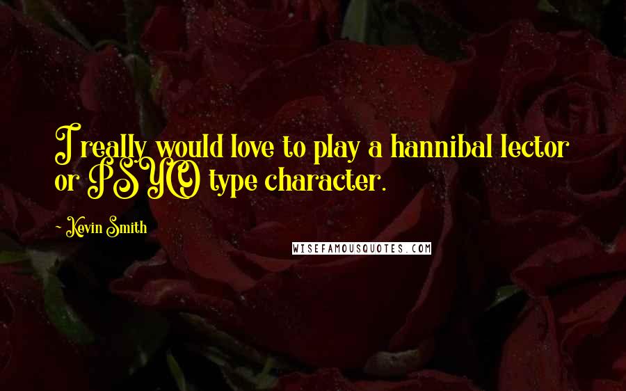 Kevin Smith Quotes: I really would love to play a hannibal lector or PSYCO type character.