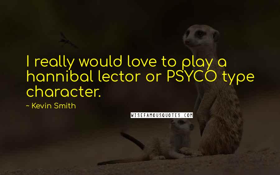 Kevin Smith Quotes: I really would love to play a hannibal lector or PSYCO type character.