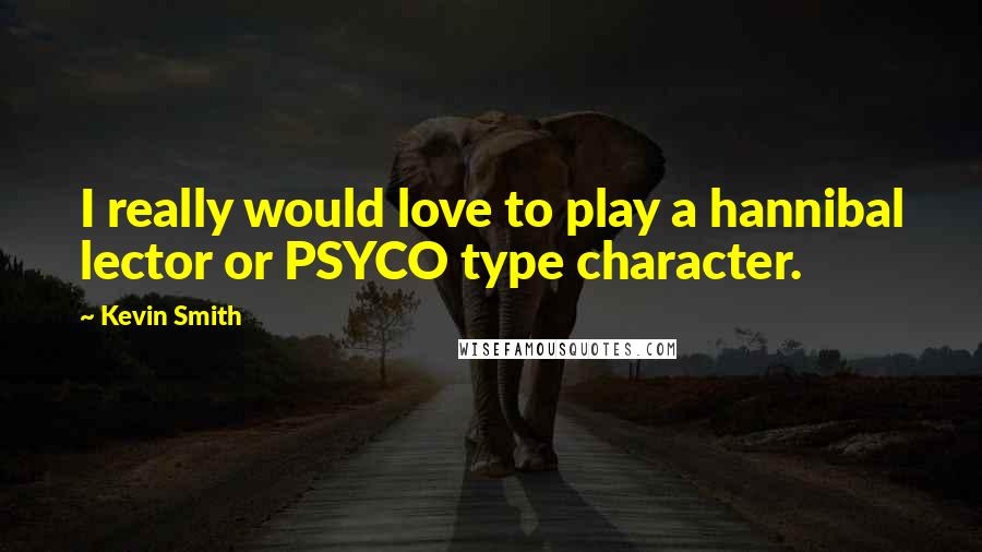 Kevin Smith Quotes: I really would love to play a hannibal lector or PSYCO type character.