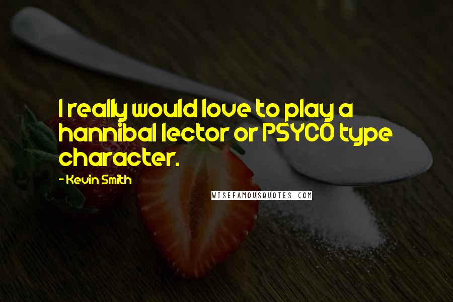 Kevin Smith Quotes: I really would love to play a hannibal lector or PSYCO type character.