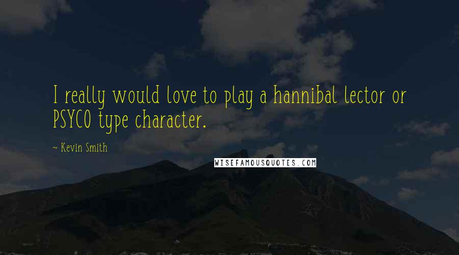 Kevin Smith Quotes: I really would love to play a hannibal lector or PSYCO type character.