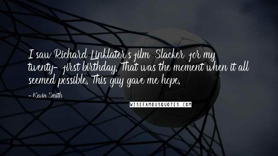 Kevin Smith Quotes: I saw Richard Linklater's film 'Slacker' for my twenty-first birthday. That was the moment when it all seemed possible. This guy gave me hope.