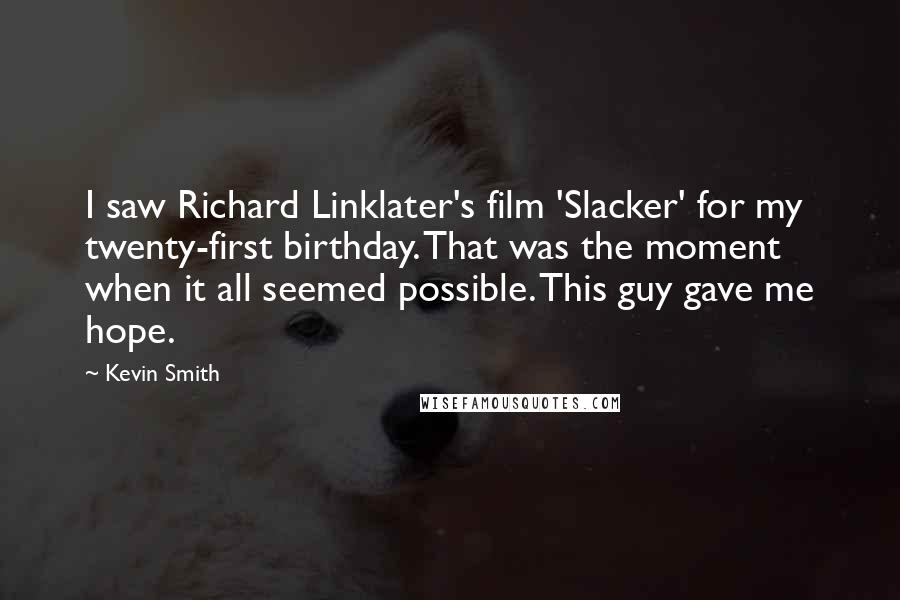 Kevin Smith Quotes: I saw Richard Linklater's film 'Slacker' for my twenty-first birthday. That was the moment when it all seemed possible. This guy gave me hope.