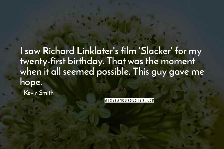 Kevin Smith Quotes: I saw Richard Linklater's film 'Slacker' for my twenty-first birthday. That was the moment when it all seemed possible. This guy gave me hope.