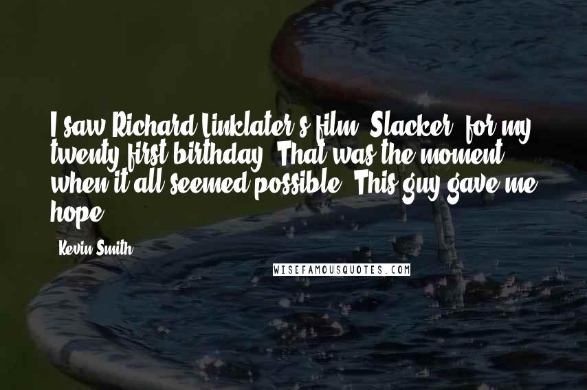 Kevin Smith Quotes: I saw Richard Linklater's film 'Slacker' for my twenty-first birthday. That was the moment when it all seemed possible. This guy gave me hope.