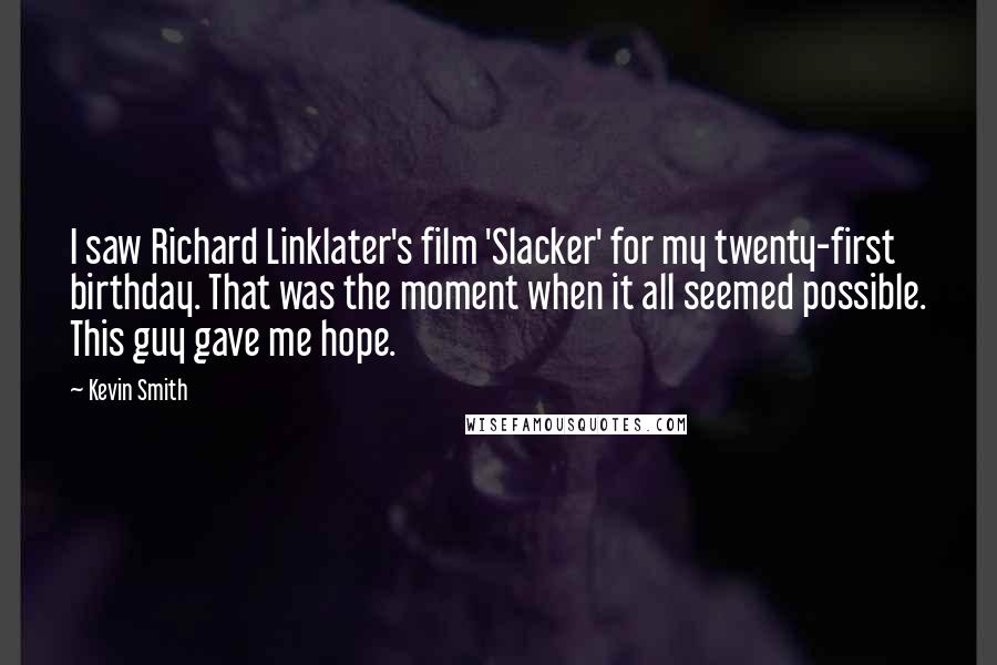 Kevin Smith Quotes: I saw Richard Linklater's film 'Slacker' for my twenty-first birthday. That was the moment when it all seemed possible. This guy gave me hope.