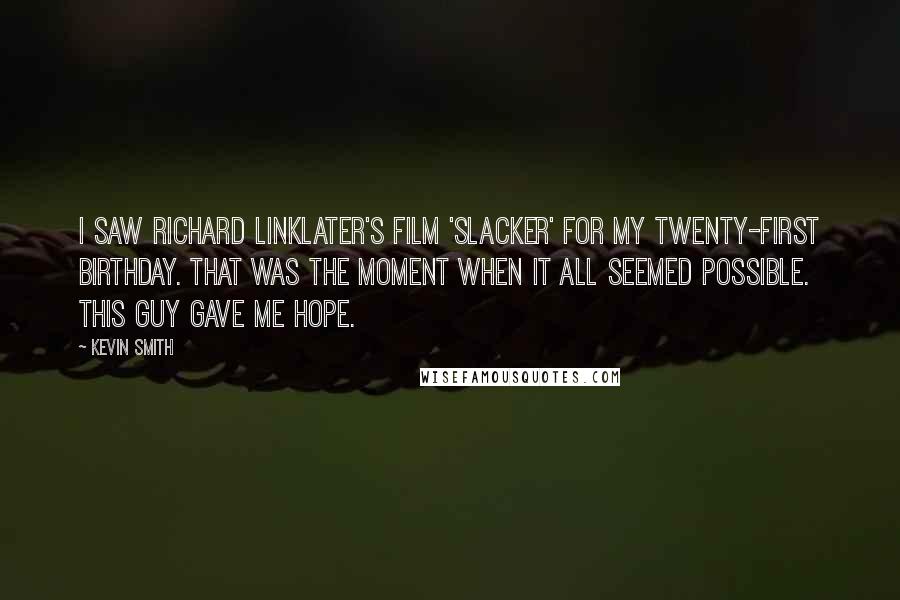 Kevin Smith Quotes: I saw Richard Linklater's film 'Slacker' for my twenty-first birthday. That was the moment when it all seemed possible. This guy gave me hope.