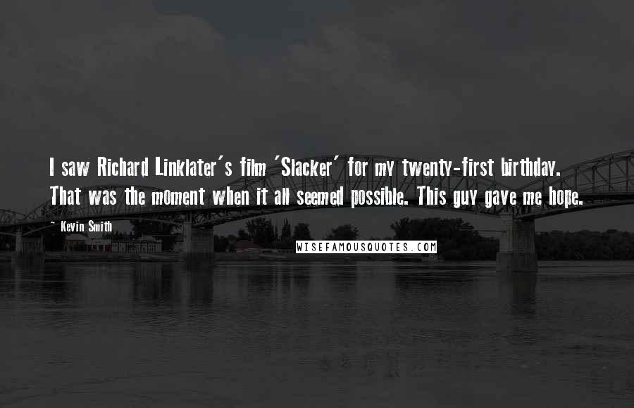 Kevin Smith Quotes: I saw Richard Linklater's film 'Slacker' for my twenty-first birthday. That was the moment when it all seemed possible. This guy gave me hope.