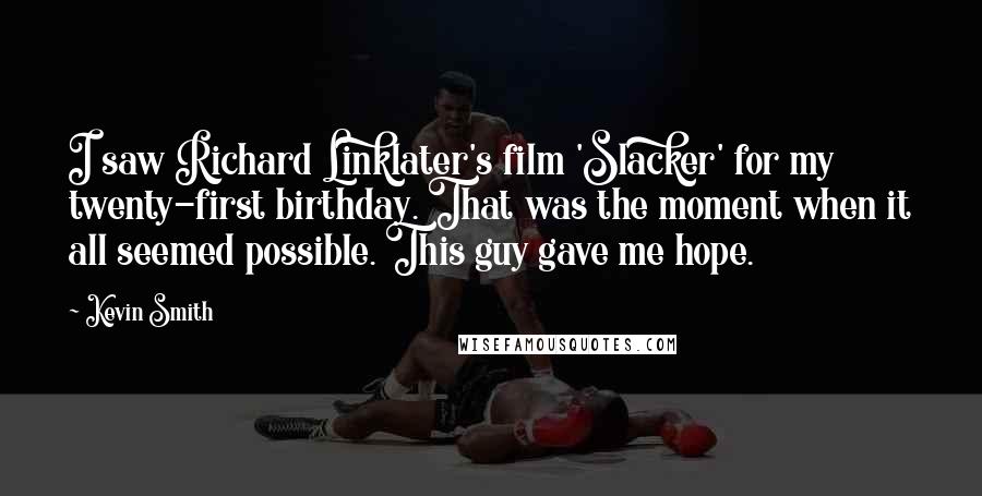 Kevin Smith Quotes: I saw Richard Linklater's film 'Slacker' for my twenty-first birthday. That was the moment when it all seemed possible. This guy gave me hope.