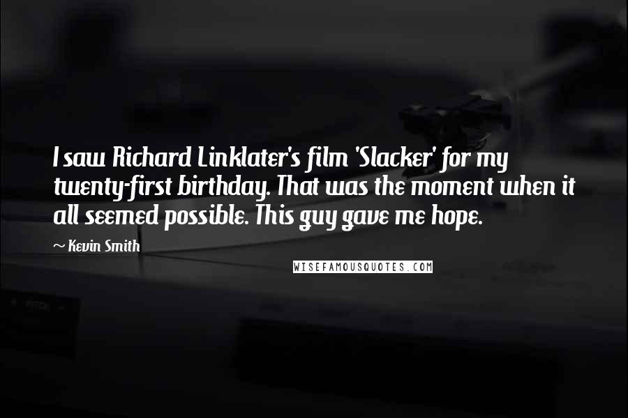 Kevin Smith Quotes: I saw Richard Linklater's film 'Slacker' for my twenty-first birthday. That was the moment when it all seemed possible. This guy gave me hope.