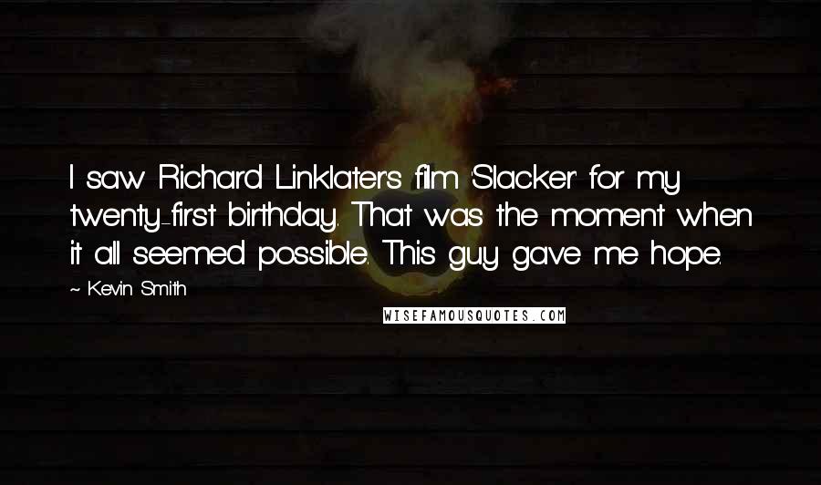 Kevin Smith Quotes: I saw Richard Linklater's film 'Slacker' for my twenty-first birthday. That was the moment when it all seemed possible. This guy gave me hope.