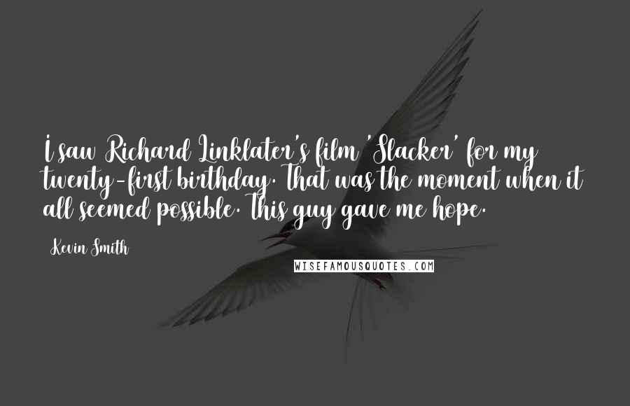 Kevin Smith Quotes: I saw Richard Linklater's film 'Slacker' for my twenty-first birthday. That was the moment when it all seemed possible. This guy gave me hope.