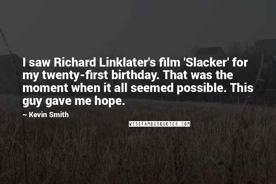 Kevin Smith Quotes: I saw Richard Linklater's film 'Slacker' for my twenty-first birthday. That was the moment when it all seemed possible. This guy gave me hope.