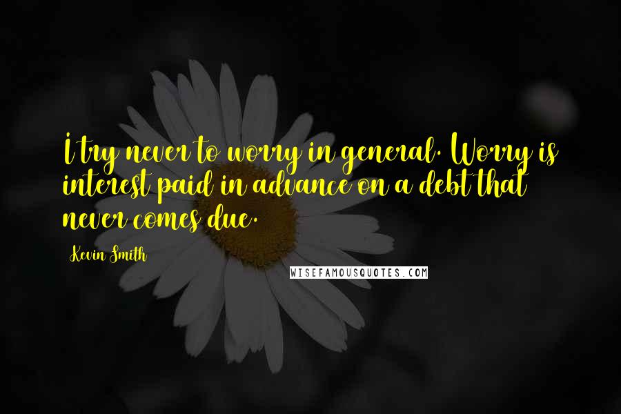 Kevin Smith Quotes: I try never to worry in general. Worry is interest paid in advance on a debt that never comes due.