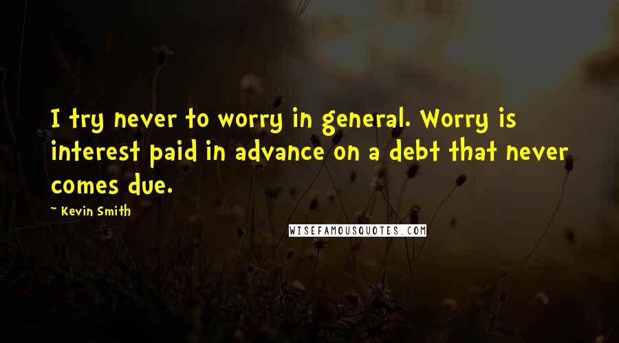 Kevin Smith Quotes: I try never to worry in general. Worry is interest paid in advance on a debt that never comes due.