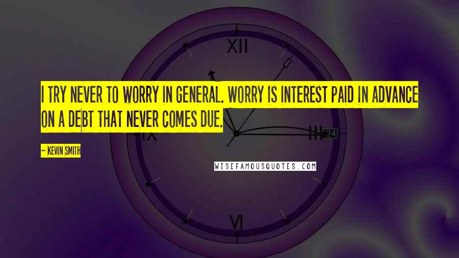 Kevin Smith Quotes: I try never to worry in general. Worry is interest paid in advance on a debt that never comes due.