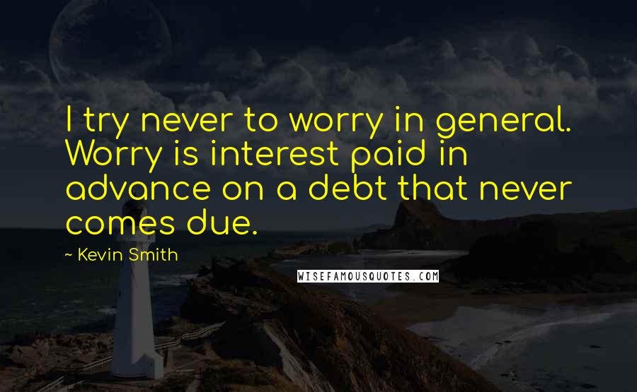 Kevin Smith Quotes: I try never to worry in general. Worry is interest paid in advance on a debt that never comes due.