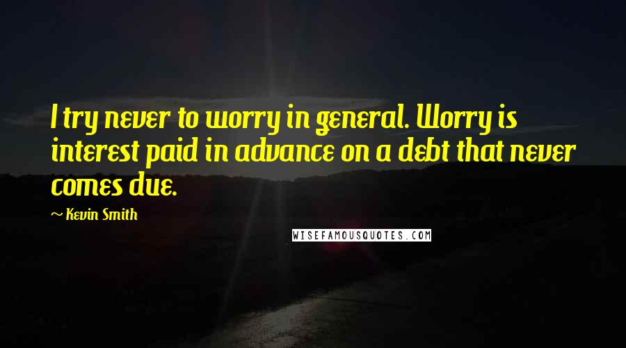 Kevin Smith Quotes: I try never to worry in general. Worry is interest paid in advance on a debt that never comes due.