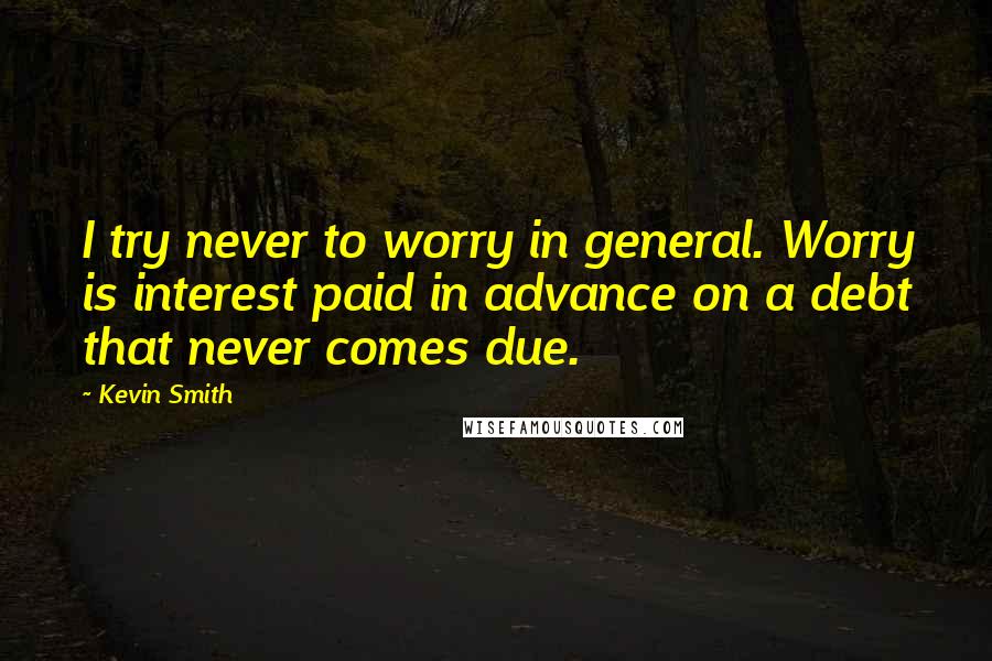 Kevin Smith Quotes: I try never to worry in general. Worry is interest paid in advance on a debt that never comes due.