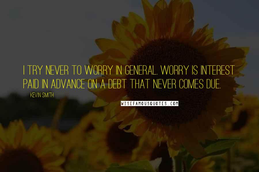 Kevin Smith Quotes: I try never to worry in general. Worry is interest paid in advance on a debt that never comes due.