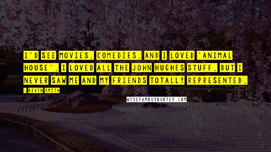 Kevin Smith Quotes: I'd see movies, comedies, and I loved 'Animal House', I loved all the John Hughes stuff, but I never saw me and my friends totally represented.