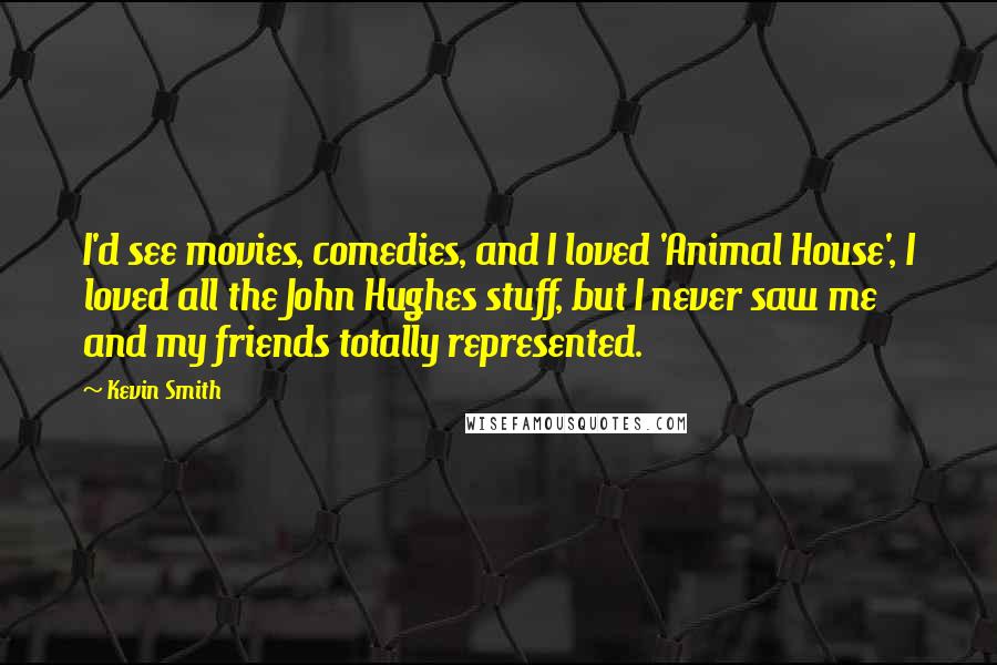 Kevin Smith Quotes: I'd see movies, comedies, and I loved 'Animal House', I loved all the John Hughes stuff, but I never saw me and my friends totally represented.